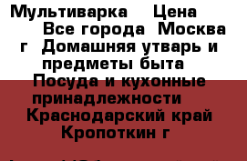 Мультиварка  › Цена ­ 1 010 - Все города, Москва г. Домашняя утварь и предметы быта » Посуда и кухонные принадлежности   . Краснодарский край,Кропоткин г.